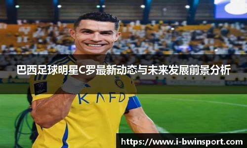 巴西足球明星C罗最新动态与未来发展前景分析