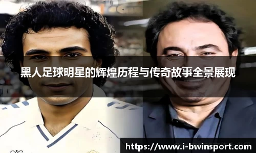黑人足球明星的辉煌历程与传奇故事全景展现