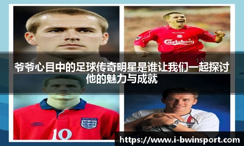 爷爷心目中的足球传奇明星是谁让我们一起探讨他的魅力与成就