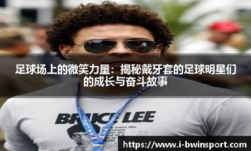 足球场上的微笑力量：揭秘戴牙套的足球明星们的成长与奋斗故事