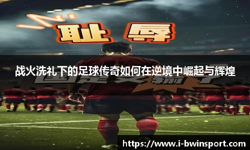 战火洗礼下的足球传奇如何在逆境中崛起与辉煌